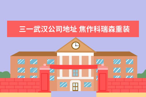 三一武汉公司地址 焦作科瑞森重装股份有限公司距离哪个高铁站近? - 百...