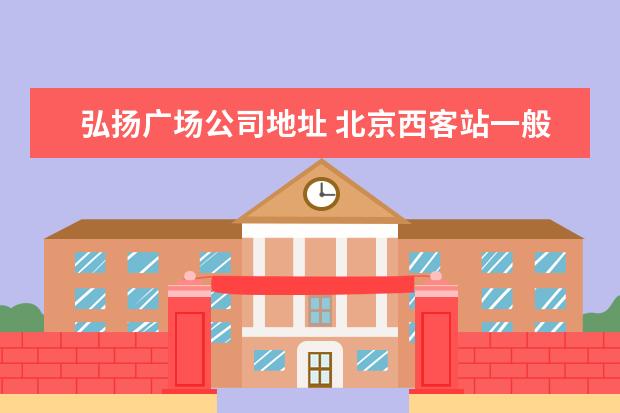 弘扬广场公司地址 北京西客站一般出口有几个?