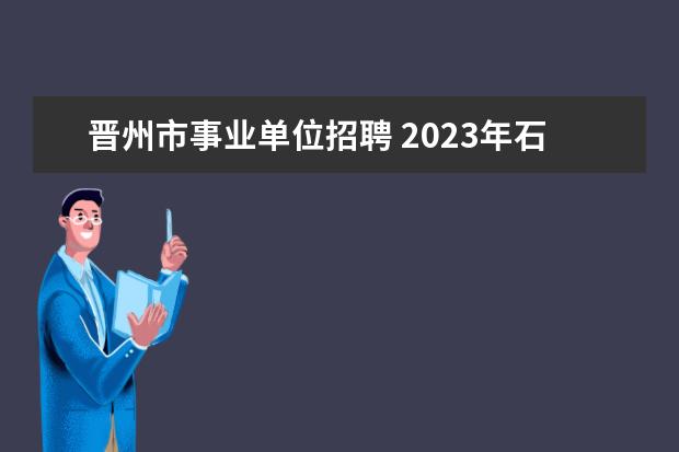 晋州市事业单位招聘 2023年石家庄晋州市事业单位公开选聘高层次人才公告...