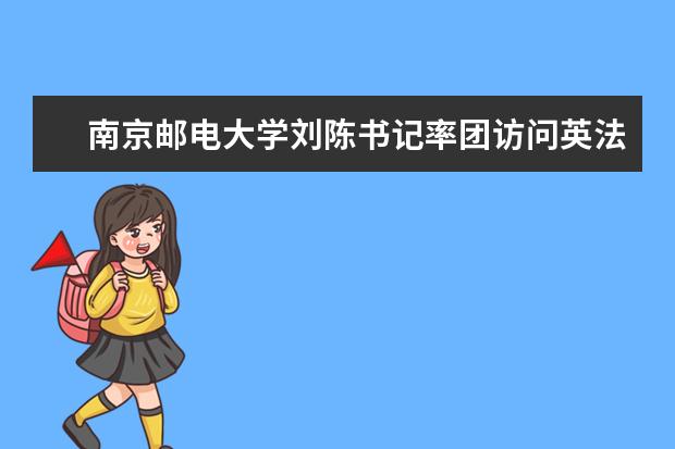 南京邮电大学刘陈书记率团访问英法高校并签署合作协议