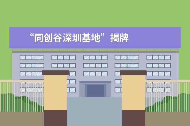 “同创谷深圳基地”揭牌