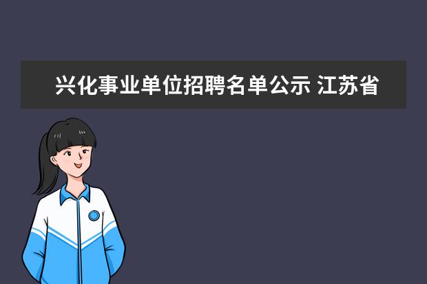 兴化事业单位招聘名单公示 江苏省兴化市乡镇水利站属于全额拨款事业单位吗 - ...