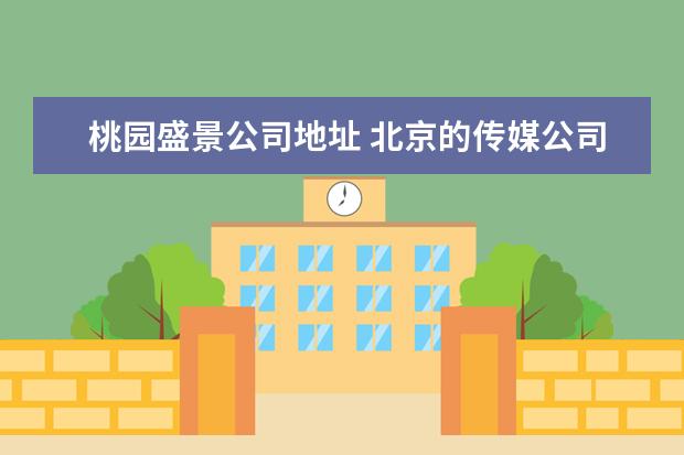 桃园盛景公司地址 北京的传媒公司有哪些