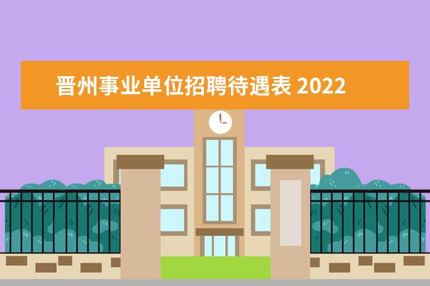 晋州事业单位招聘待遇表 2022河北省石家庄市晋州经济开发区选调事业单位人员...