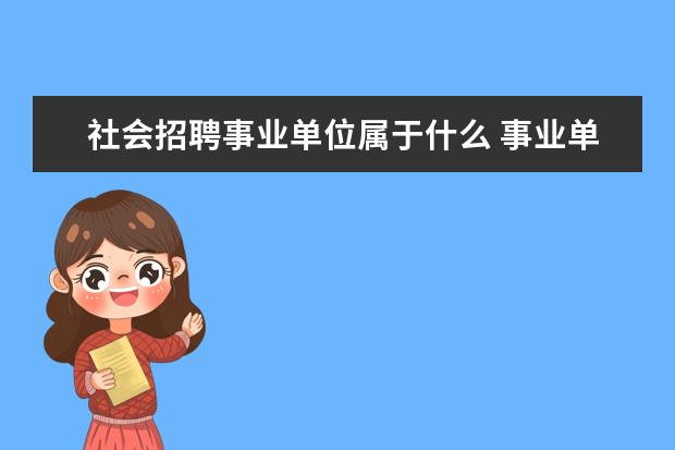 社会招聘事业单位属于什么 事业单位面向社会公开招聘工作人员属不属于事业编职...