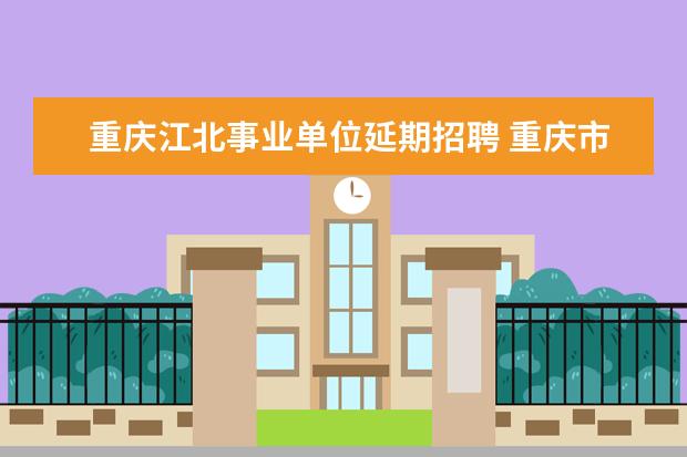 重庆江北事业单位延期招聘 重庆市事业单位上下班时间2022