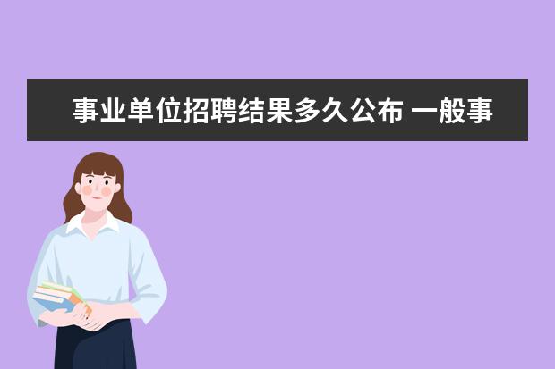 事业单位招聘结果多久公布 一般事业单位公开招聘笔试后多长时间出笔试成绩? - ...