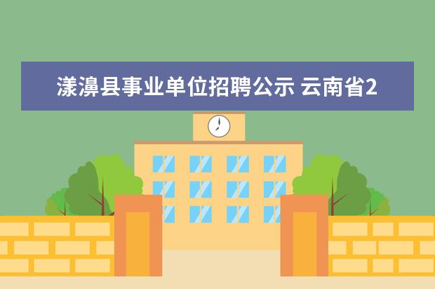 漾濞县事业单位招聘公示 云南省2023事业单位招聘公告