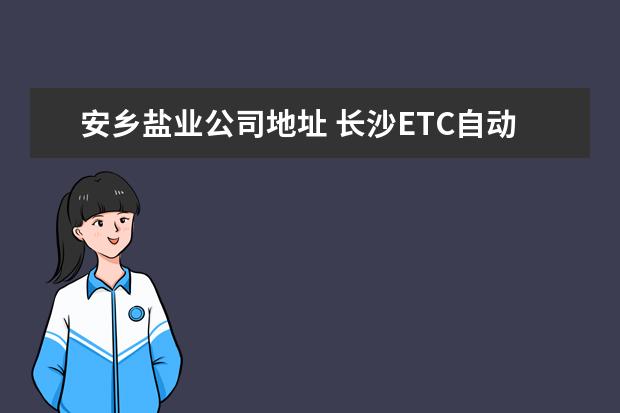 安乡盐业公司地址 长沙ETC自动收费在哪里办理