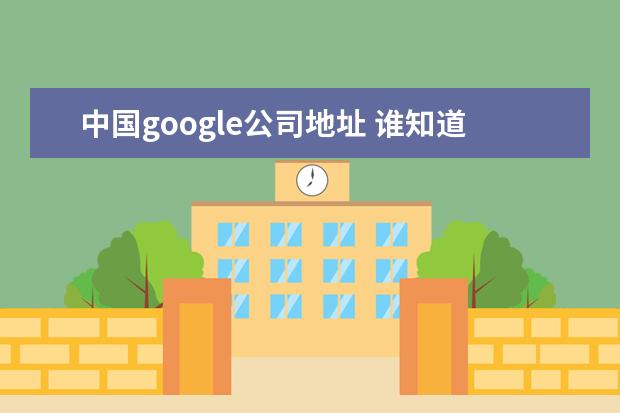 中国google公司地址 谁知道google中国的联系方式?