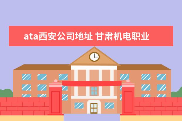 ata西安公司地址 甘肃机电职业技术学院
