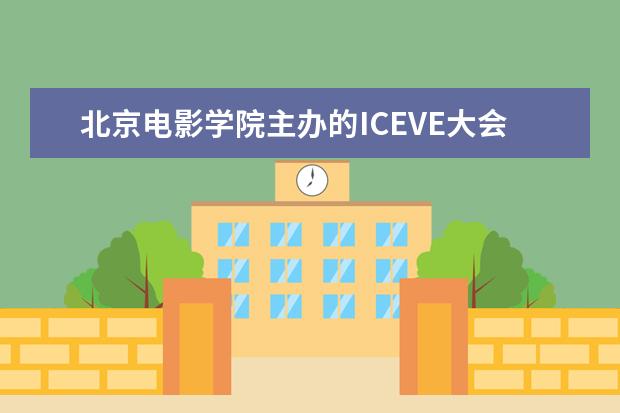 北京电影学院主办的ICEVE大会被中国科协列为“培育学术会议示范品牌”