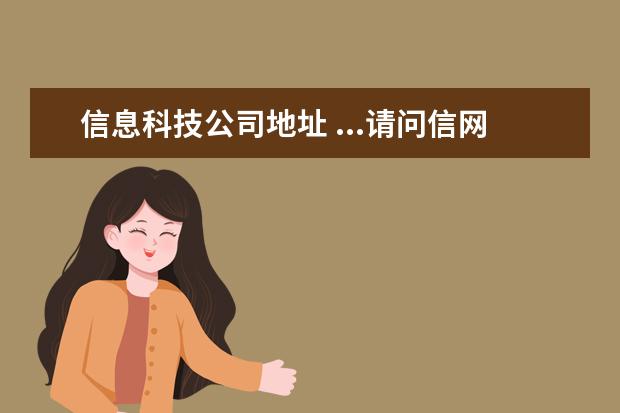 信息科技公司地址 ...请问信网北京科技物联网公司是真的吗,为什么地址...