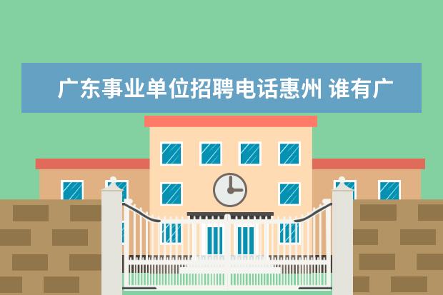 广东事业单位招聘电话惠州 谁有广东省惠州地区的公务员、事业单位、企业员工的...