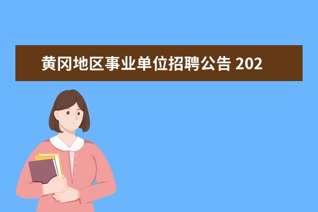 黄冈地区事业单位招聘公告 2023年黄冈市市直事业单位统一公开招聘工作人员公告...