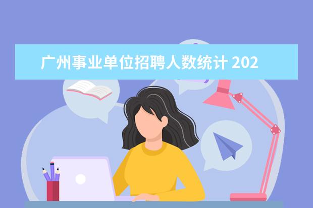 广州事业单位招聘人数统计 2021年广州市事业单位招聘合格分数线