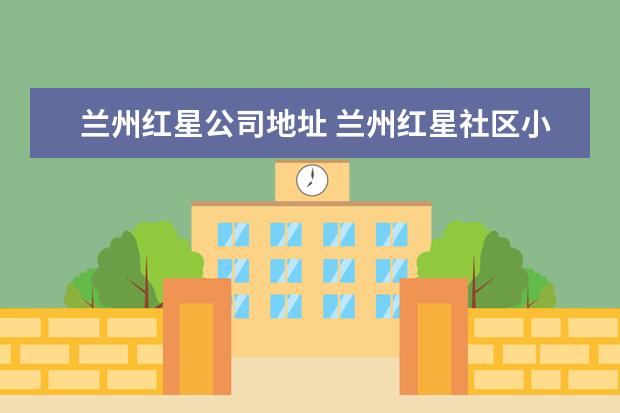 兰州红星公司地址 兰州红星社区小区周边配套怎么样?