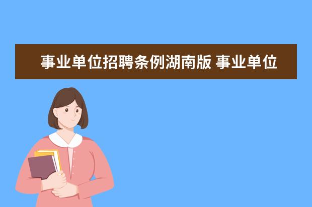 事业单位招聘条例湖南版 事业单位人事管理条例规定事业单位公开招聘工作人员...