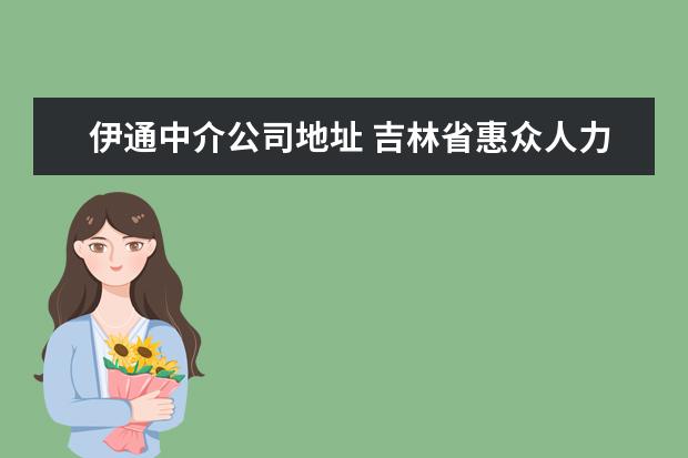 伊通中介公司地址 吉林省惠众人力资源有限公司怎么样?