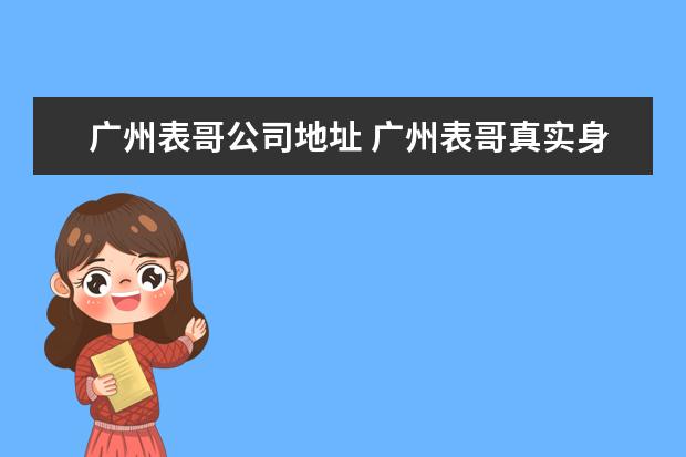 广州表哥公司地址 广州表哥真实身份是什么?