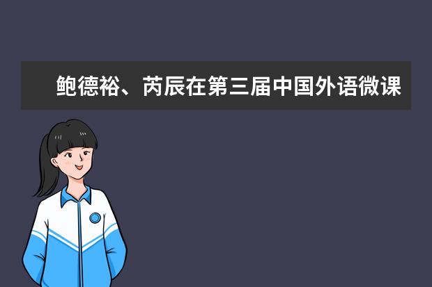 鲍德裕、芮辰在第三届中国外语微课大赛决赛中荣获一等奖