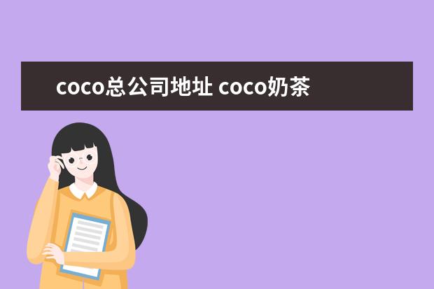 coco总公司地址 coco奶茶加盟官方网站的位置总部在哪里?怎么加盟呢?...