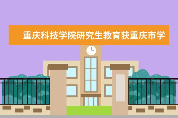 重庆科技学院研究生教育获重庆市学位与研究生教育学会多项表彰