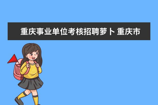 重庆事业单位考核招聘萝卜 重庆市永川区事业单位好考吗