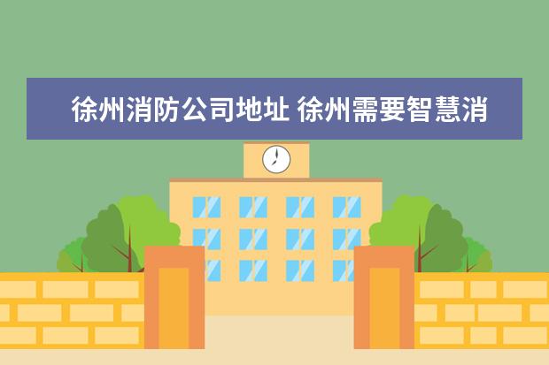 徐州消防公司地址 徐州需要智慧消防的公司有几家