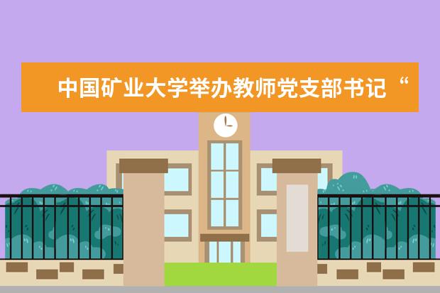 中国矿业大学举办教师党支部书记“双带头人”培训班