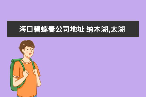 海口碧螺春公司地址 纳木湖,太湖,鄱阳湖,微山湖,艾比湖 这几个湖的景色...