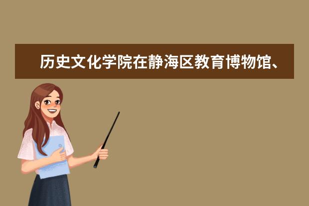 历史文化学院在静海区教育博物馆、陈官屯运河文化博物馆建立实践教学基地