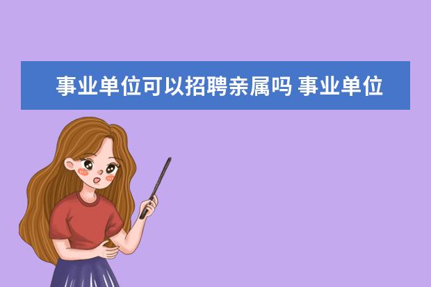 事业单位可以招聘亲属吗 事业单位可以招聘单位领导直系亲属临时工吗 - 百度...