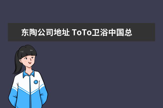 东陶公司地址 ToTo卫浴中国总部在哪个地区