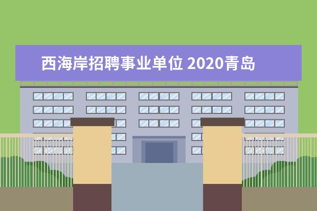 西海岸招聘事业单位 2020青岛西海岸新区事业单位招聘什么时候报名? - 百...