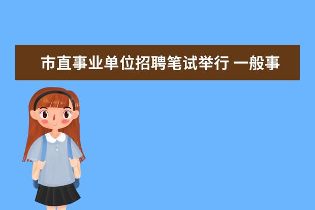 市直事业单位招聘笔试举行 一般事业单位公开招聘笔试后多长时间出笔试成绩? - ...