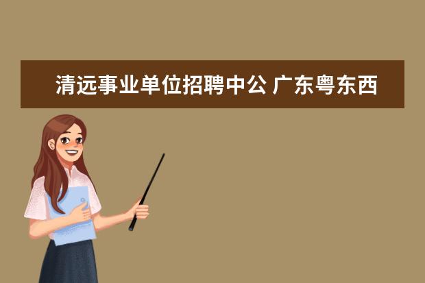 清远事业单位招聘中公 广东粤东西北地区乡镇事业单位专项招聘公告 - 百度...