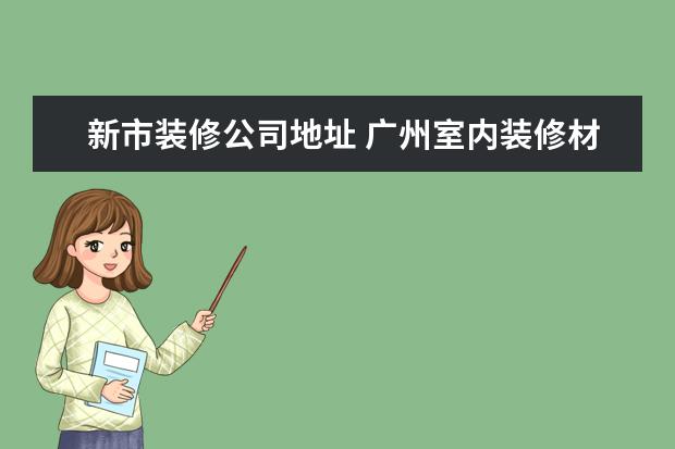 新市装修公司地址 广州室内装修材料市场在什么地方