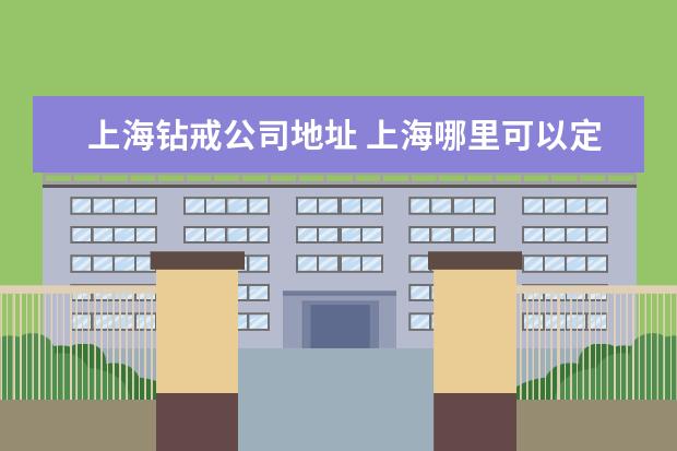 上海钻戒公司地址 上海哪里可以定制结婚钻戒?