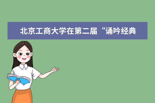 北京工商大学在第二届“诵吟经典 品味书香”中华经典诗词诵读吟唱比赛中荣获三等奖