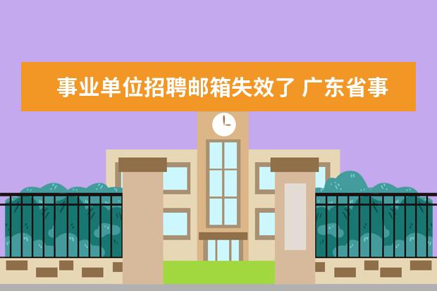 事业单位招聘邮箱失效了 广东省事业单位公开招聘信息管理系统注册怎么没有反...
