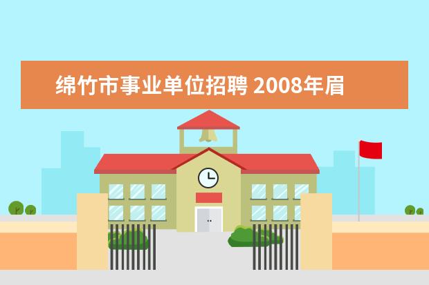 绵竹市事业单位招聘 2008年眉山市东坡区部分事业单位公开考试招聘工作人...