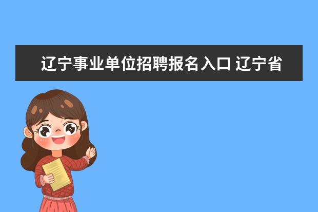 辽宁事业单位招聘报名入口 辽宁省事业编考试时间2022