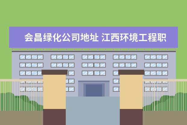 会昌绿化公司地址 江西环境工程职业学院怎么样?