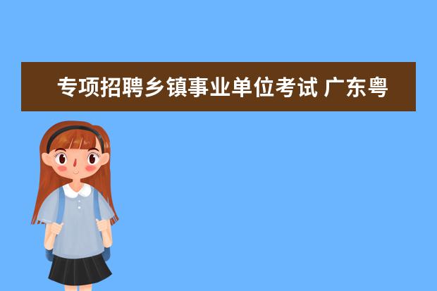 专项招聘乡镇事业单位考试 广东粤东西北地区乡镇事业单位专项招聘公告 - 百度...