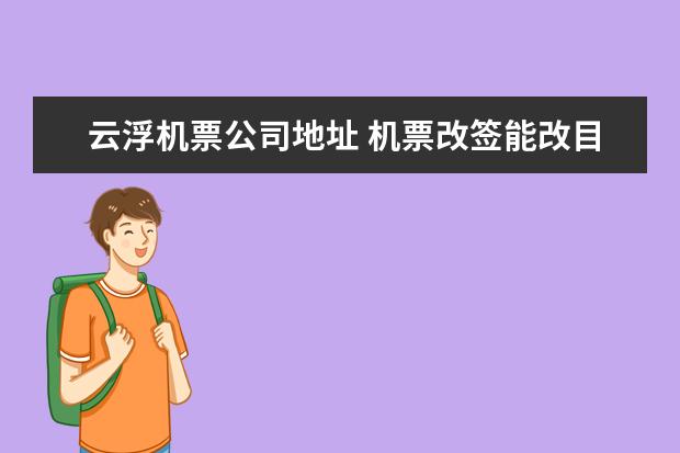 云浮机票公司地址 机票改签能改目的地吗 飞机票改签能换地址吗 - 百度...