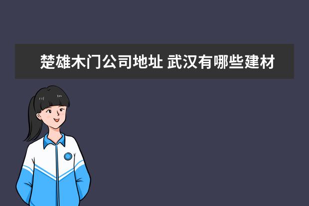 楚雄木门公司地址 武汉有哪些建材市场?详细地址。