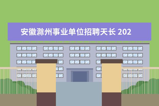 安徽滁州事业单位招聘天长 2021安徽省滁州市引进党政干部储备人才公告【100人...