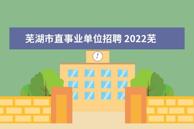 芜湖市直事业单位招聘 2022芜湖市事业单位招聘考试时间