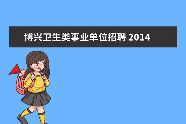 博兴卫生类事业单位招聘 2014山东滨州博兴县事业单位考试报名时间报名入口 -...